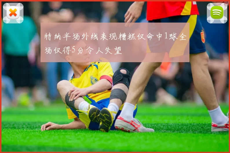 特纳半场外线表现糟糕仅命中1球全场仅得5分令人失望