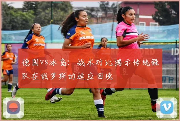 德国vs冰岛：战术对比揭示传统强队在俄罗斯的适应困境