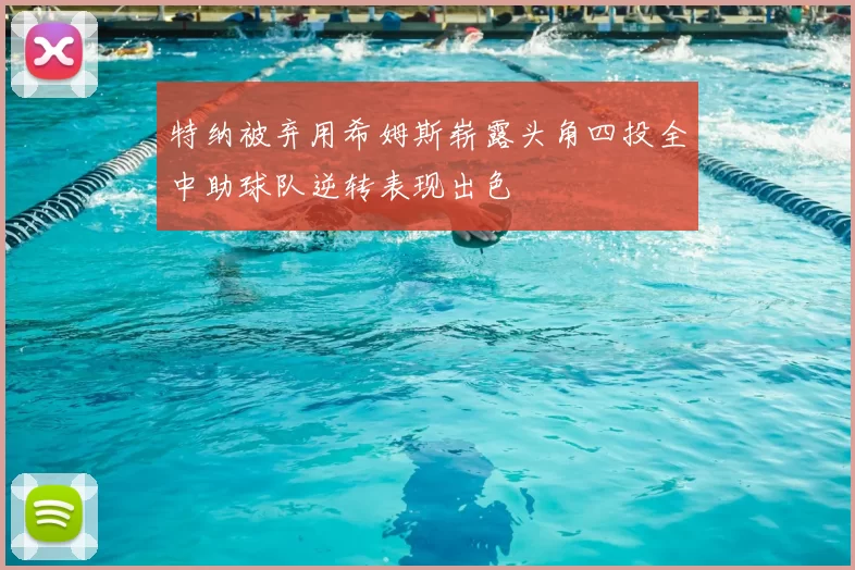 特纳被弃用希姆斯崭露头角四投全中助球队逆转表现出色