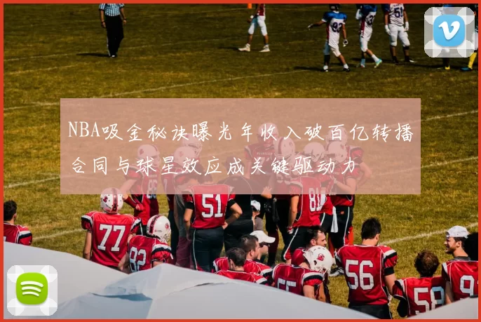 NBA吸金秘诀曝光年收入破百亿转播合同与球星效应成关键驱动力