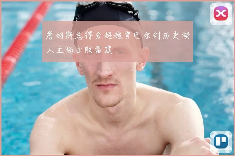 詹姆斯总得分超越贾巴尔创历史湖人主场击败雷霆