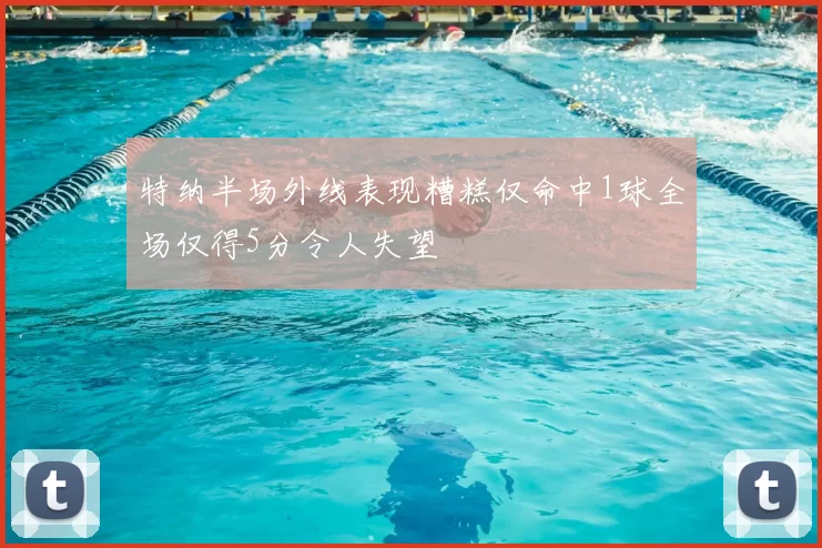 特纳半场外线表现糟糕仅命中1球全场仅得5分令人失望