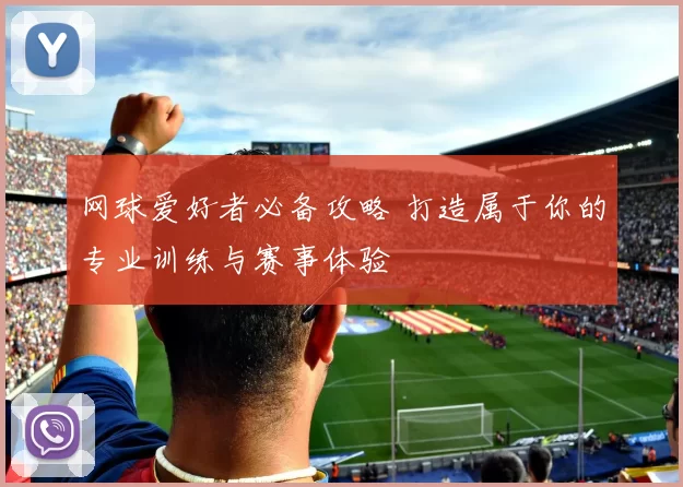 网球爱好者必备攻略 打造属于你的专业训练与赛事体验