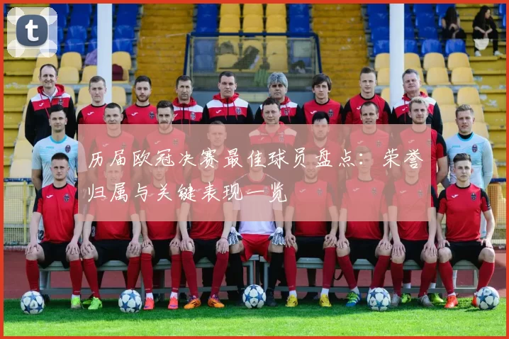 历届欧冠决赛最佳球员盘点:荣誉归属与关键表现一览