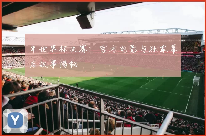 年世界杯决赛：官方电影与独家幕后故事揭秘