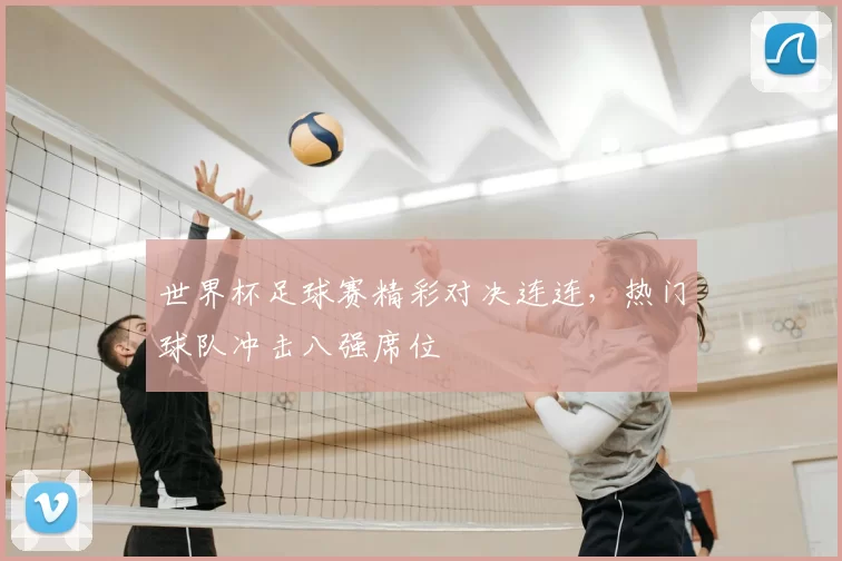 世界杯足球赛精彩对决连连,热门球队冲击八强席位
