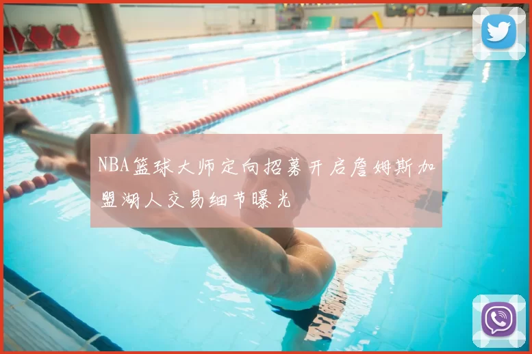 NBA篮球大师定向招募开启詹姆斯加盟湖人交易细节曝光