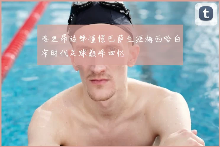 洛里昂边锋憧憬巴萨生涯梅西哈白布时代足球巅峰回忆
