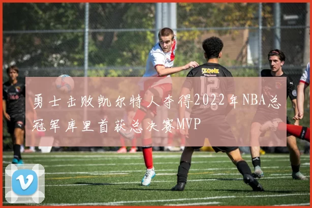勇士击败凯尔特人夺得2022年NBA总冠军库里首获总决赛MVP