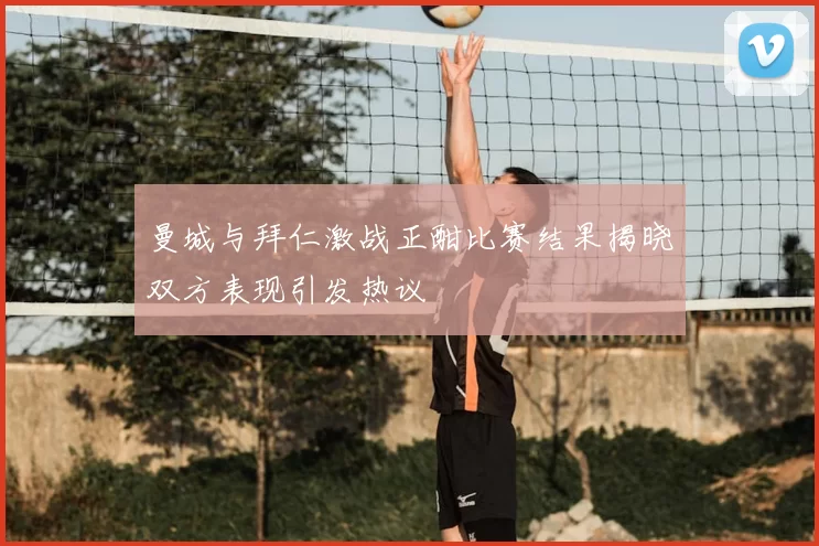 曼城与拜仁激战正酣比赛结果揭晓双方表现引发热议
