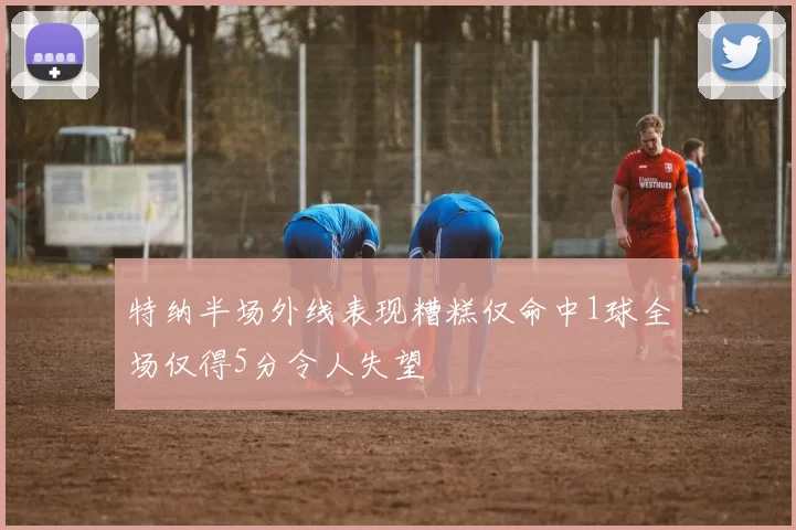 特纳半场外线表现糟糕仅命中1球全场仅得5分令人失望