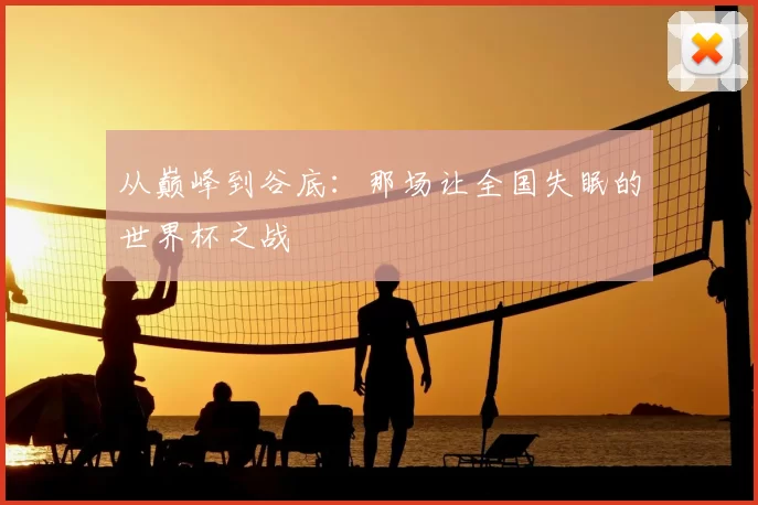 从巅峰到谷底:那场让全国失眠的世界杯之战