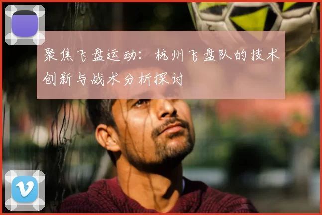 聚焦飞盘运动:杭州飞盘队的技术创新与战术分析探讨