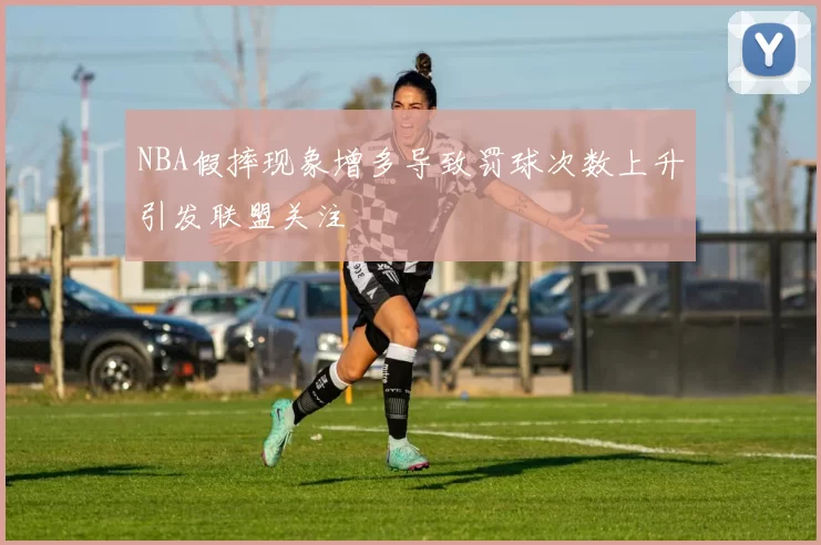 NBA假摔现象增多导致罚球次数上升引发联盟关注