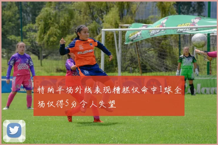 特纳半场外线表现糟糕仅命中1球全场仅得5分令人失望