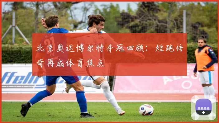 北京奥运博尔特夺冠回顾:短跑传奇再成体育焦点