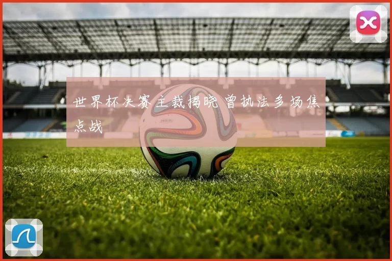 世界杯决赛主裁揭晓 曾执法多场焦点战