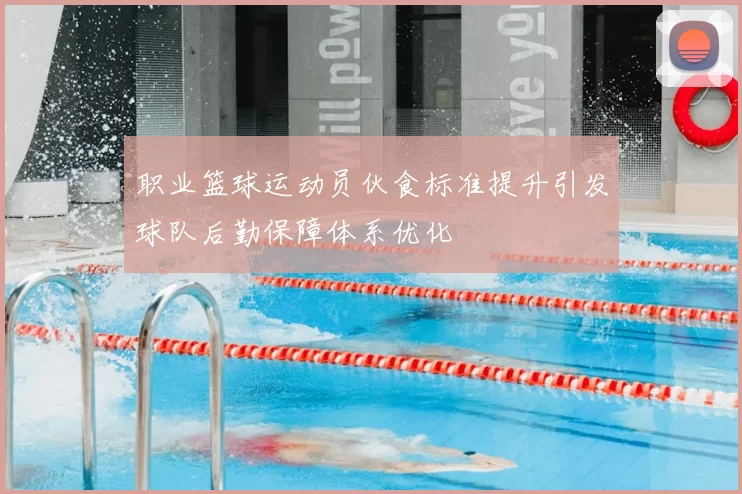职业篮球运动员伙食标准提升引发球队后勤保障体系优化