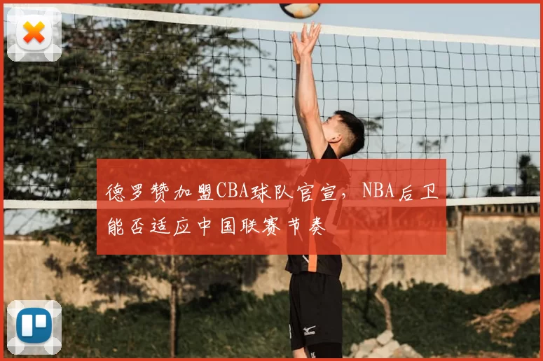德罗赞加盟CBA球队官宣，NBA后卫能否适应中国联赛节奏