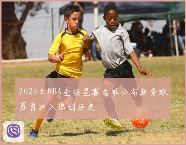 2024年NBA全明星赛名单公布新秀球员首次入选创历史