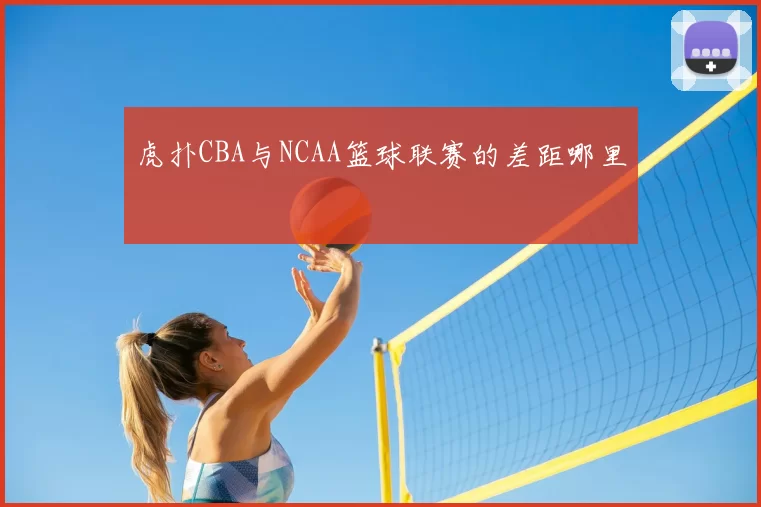 虎扑CBA与NCAA篮球联赛的差距哪里