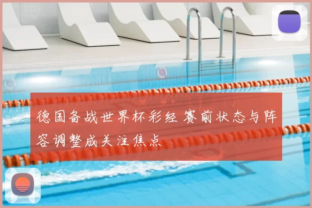 德国备战世界杯彩经 赛前状态与阵容调整成关注焦点