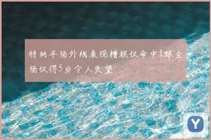 特纳半场外线表现糟糕仅命中1球全场仅得5分令人失望