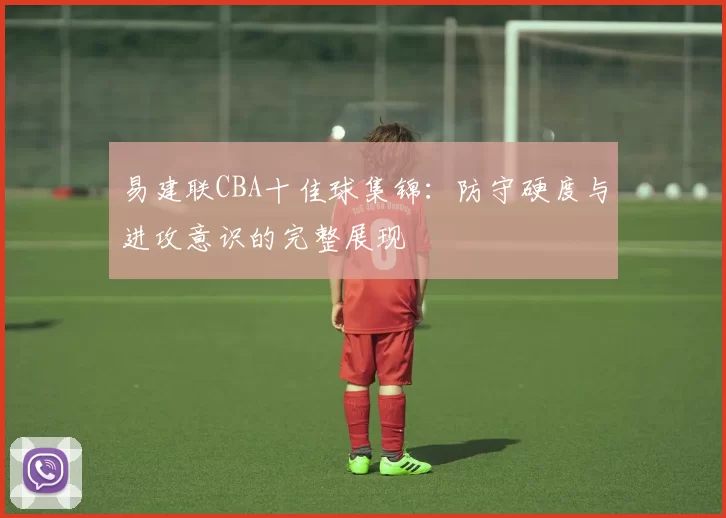 易建联CBA十佳球集锦：防守硬度与进攻意识的完整展现