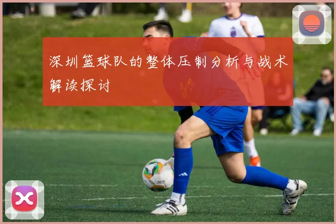 深圳篮球队的整体压制分析与战术解读探讨