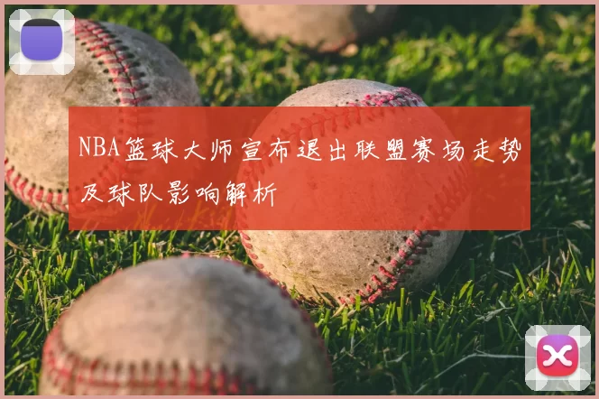 NBA篮球大师宣布退出联盟赛场走势及球队影响解析