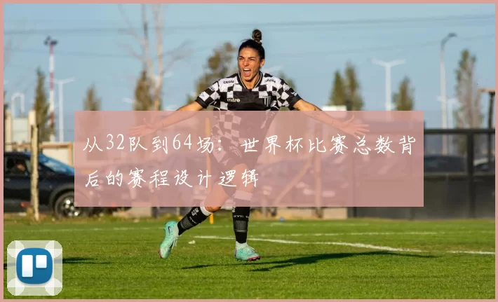 从32队到64场:世界杯比赛总数背后的赛程设计逻辑