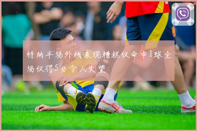 特纳半场外线表现糟糕仅命中1球全场仅得5分令人失望
