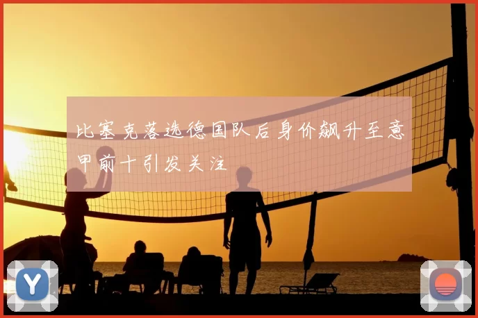 比塞克落选德国队后身价飙升至意甲前十引发关注