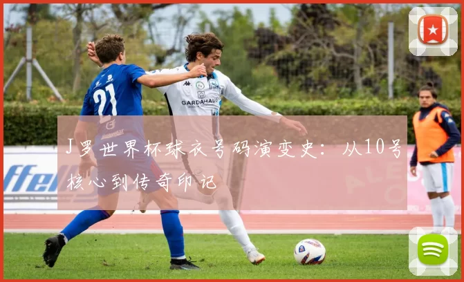 J罗世界杯球衣号码演变史:从10号核心到传奇印记