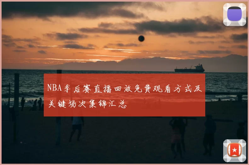 NBA季后赛直播回放免费观看方式及关键场次集锦汇总