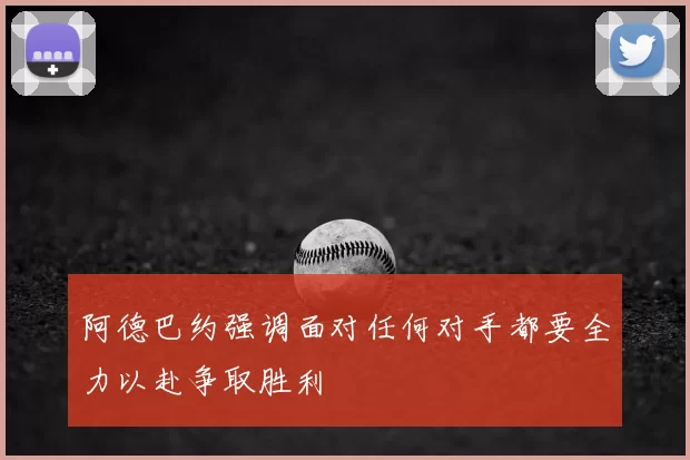 阿德巴约强调面对任何对手都要全力以赴争取胜利