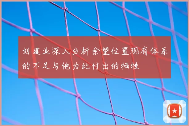 刘建业深入分析余望位置现有体系的不足与他为此付出的牺牲