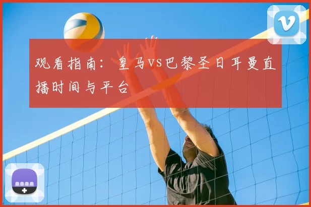 观看指南：皇马vs巴黎圣日耳曼直播时间与平台