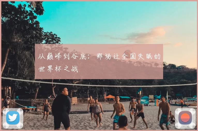 从巅峰到谷底:那场让全国失眠的世界杯之战