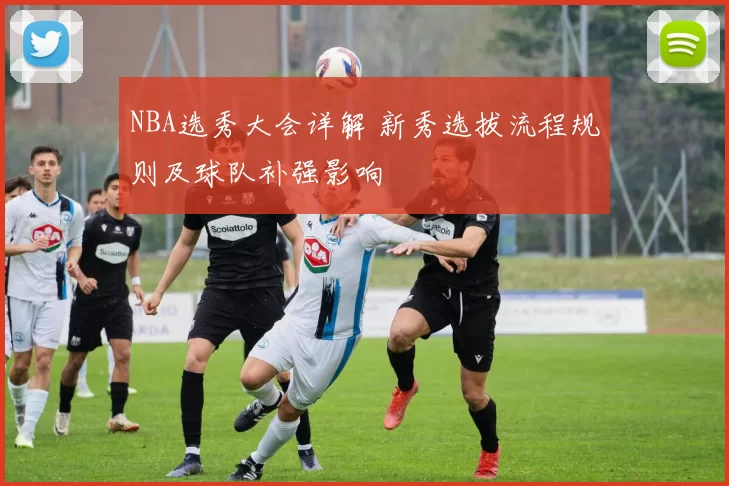 NBA选秀大会详解 新秀选拔流程规则及球队补强影响