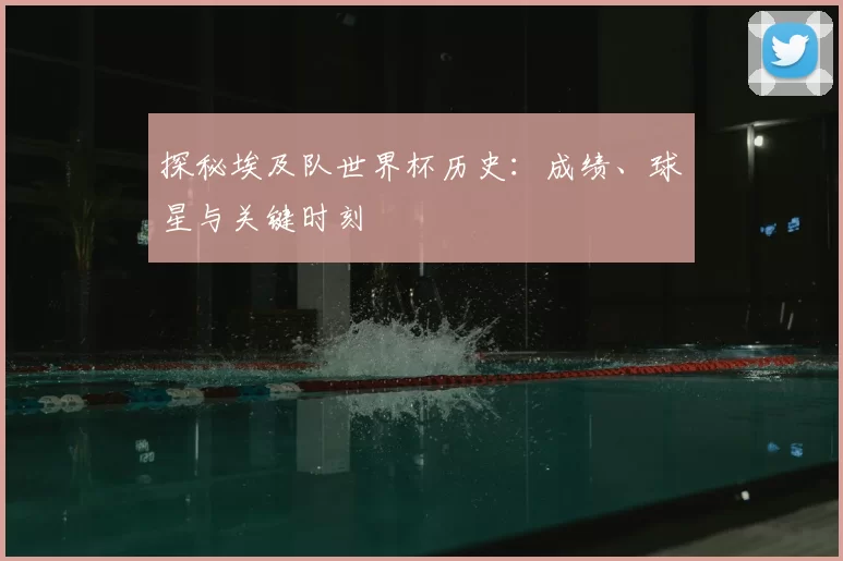 探秘埃及队世界杯历史:成绩、球星与关键时刻