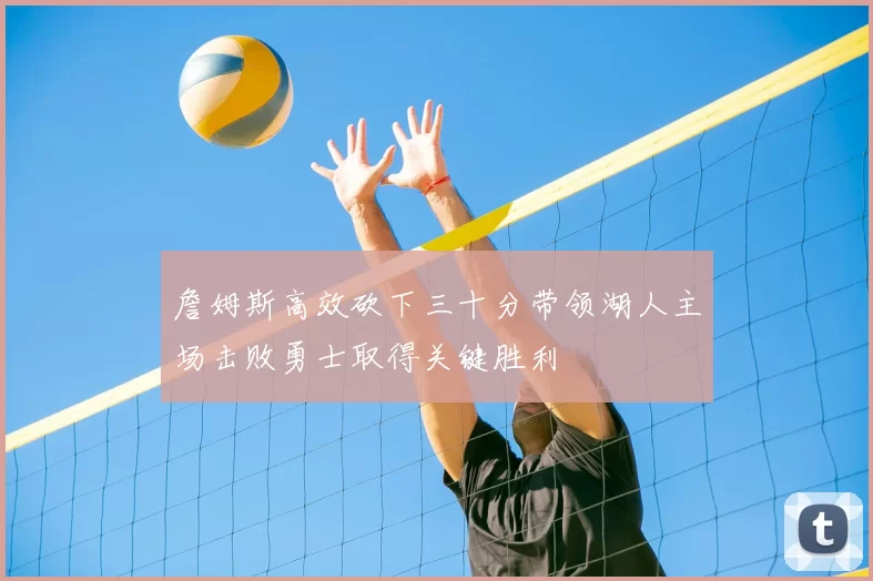 詹姆斯高效砍下三十分带领湖人主场击败勇士取得关键胜利
