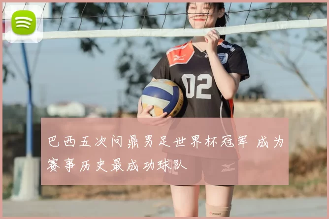 巴西五次问鼎男足世界杯冠军 成为赛事历史最成功球队